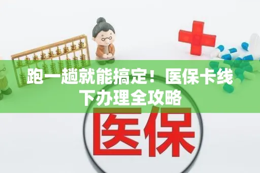 跑一趟就能搞定！医保卡线下办理全攻略